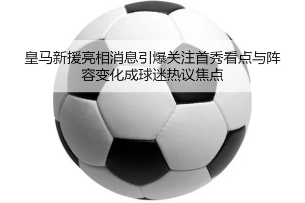 皇马新援亮相消息引爆关注首秀看点与阵容变化成球迷热议焦点